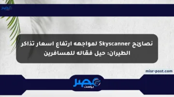 نصائح Skyscanner لمواجهة ارتفاع أسعار تذاكر الطيران: حيل فعّالة للمسافرين